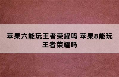 苹果六能玩王者荣耀吗 苹果8能玩王者荣耀吗